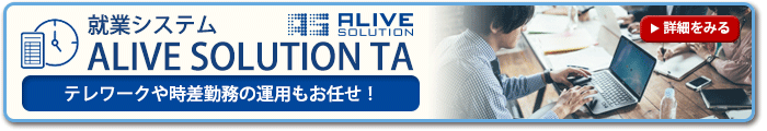 就業システム「ALIVE SOLUTION TA」～テレワークや時差勤務の運用もお任せ！～