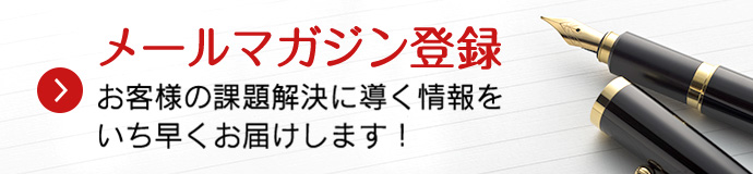 メールマガジン登録 お客様の課題解決に導く情報をいち早くお届けします！