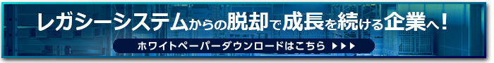 レガシーシステムからの脱却で成長を続ける企業へ！ ホワイトペーパーダウンロードはこちら